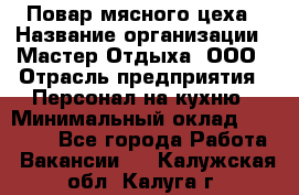 Повар мясного цеха › Название организации ­ Мастер Отдыха, ООО › Отрасль предприятия ­ Персонал на кухню › Минимальный оклад ­ 35 000 - Все города Работа » Вакансии   . Калужская обл.,Калуга г.